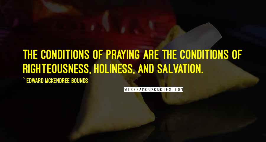 Edward McKendree Bounds Quotes: The conditions of praying are the conditions of righteousness, holiness, and salvation.