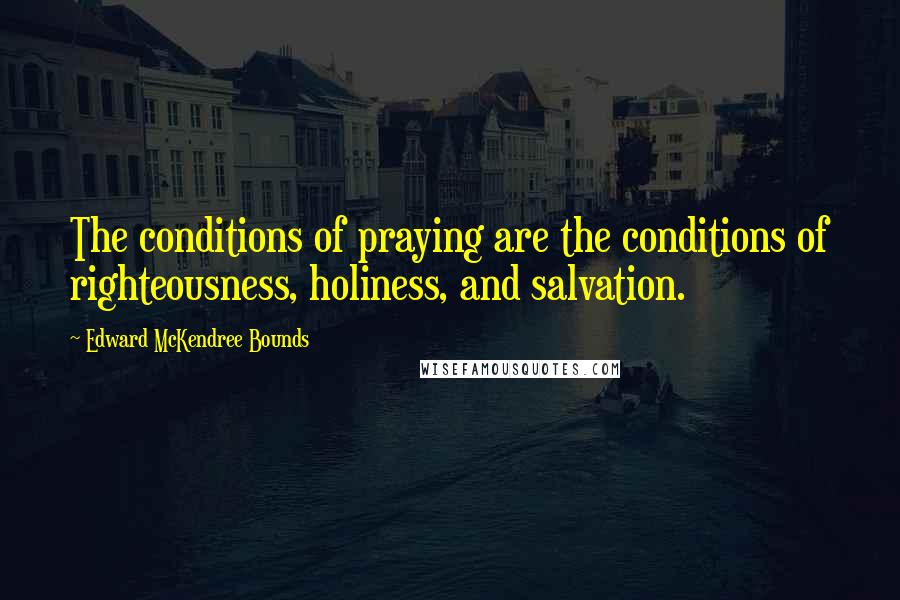 Edward McKendree Bounds Quotes: The conditions of praying are the conditions of righteousness, holiness, and salvation.