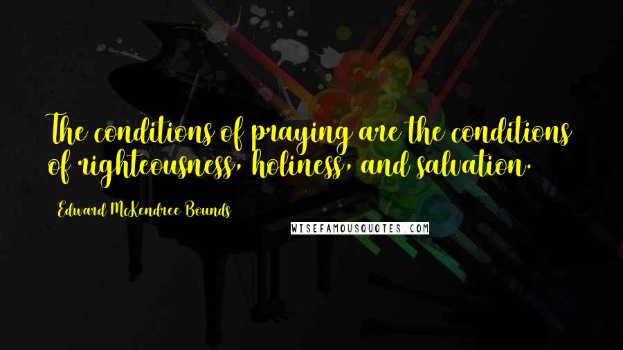 Edward McKendree Bounds Quotes: The conditions of praying are the conditions of righteousness, holiness, and salvation.