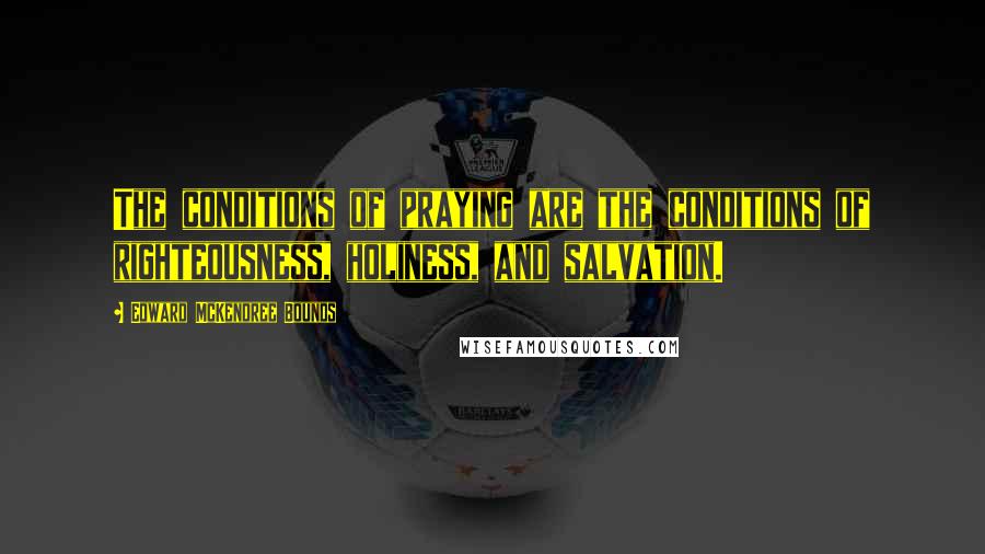 Edward McKendree Bounds Quotes: The conditions of praying are the conditions of righteousness, holiness, and salvation.