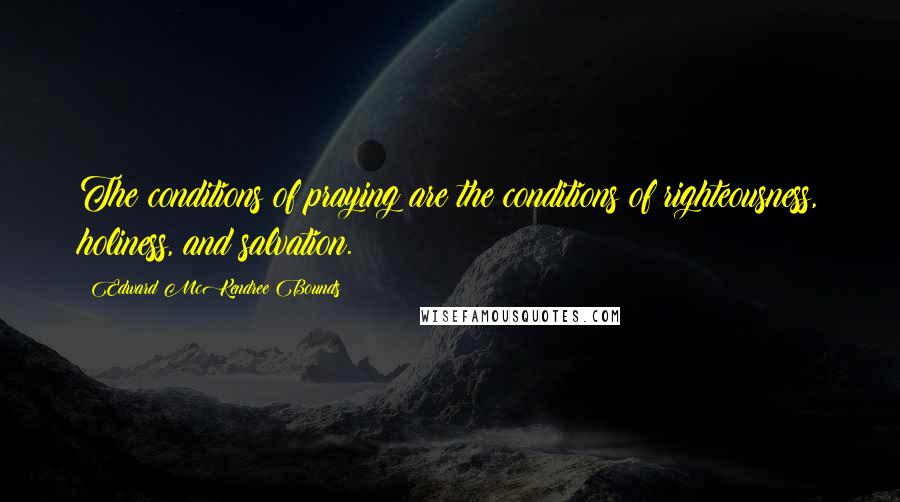 Edward McKendree Bounds Quotes: The conditions of praying are the conditions of righteousness, holiness, and salvation.