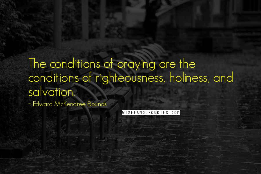 Edward McKendree Bounds Quotes: The conditions of praying are the conditions of righteousness, holiness, and salvation.