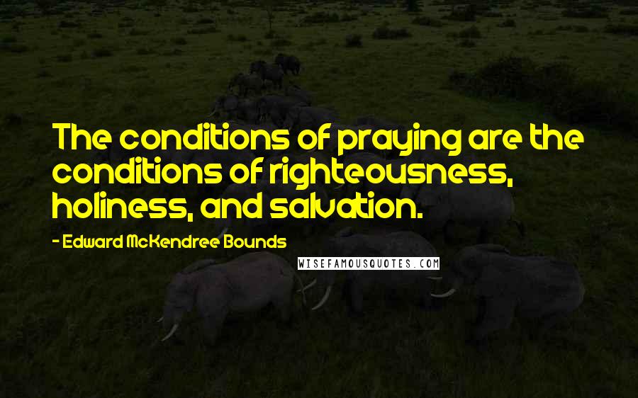 Edward McKendree Bounds Quotes: The conditions of praying are the conditions of righteousness, holiness, and salvation.