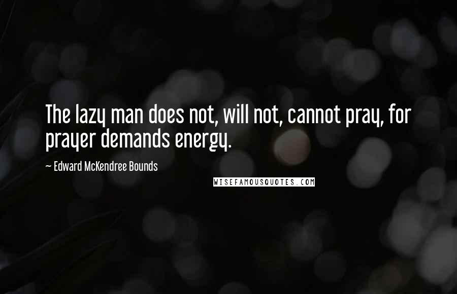 Edward McKendree Bounds Quotes: The lazy man does not, will not, cannot pray, for prayer demands energy.