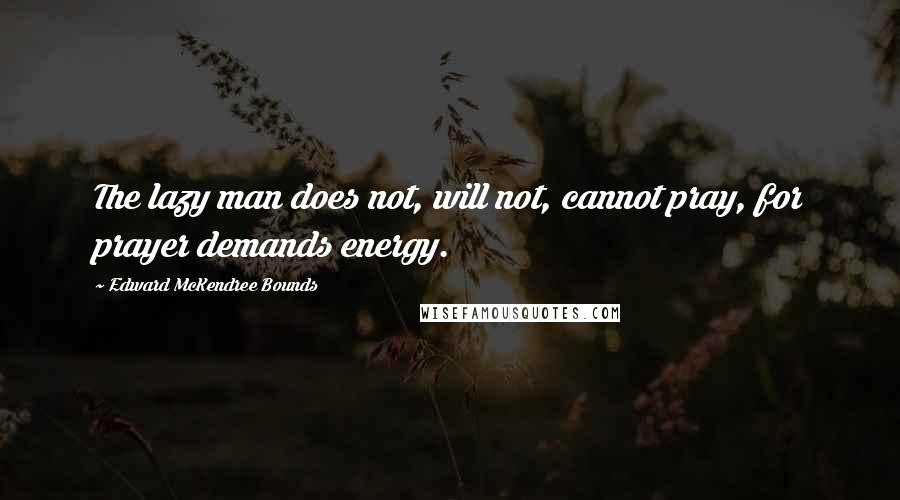 Edward McKendree Bounds Quotes: The lazy man does not, will not, cannot pray, for prayer demands energy.