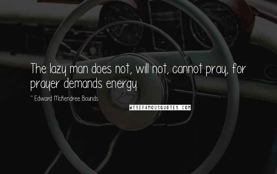 Edward McKendree Bounds Quotes: The lazy man does not, will not, cannot pray, for prayer demands energy.