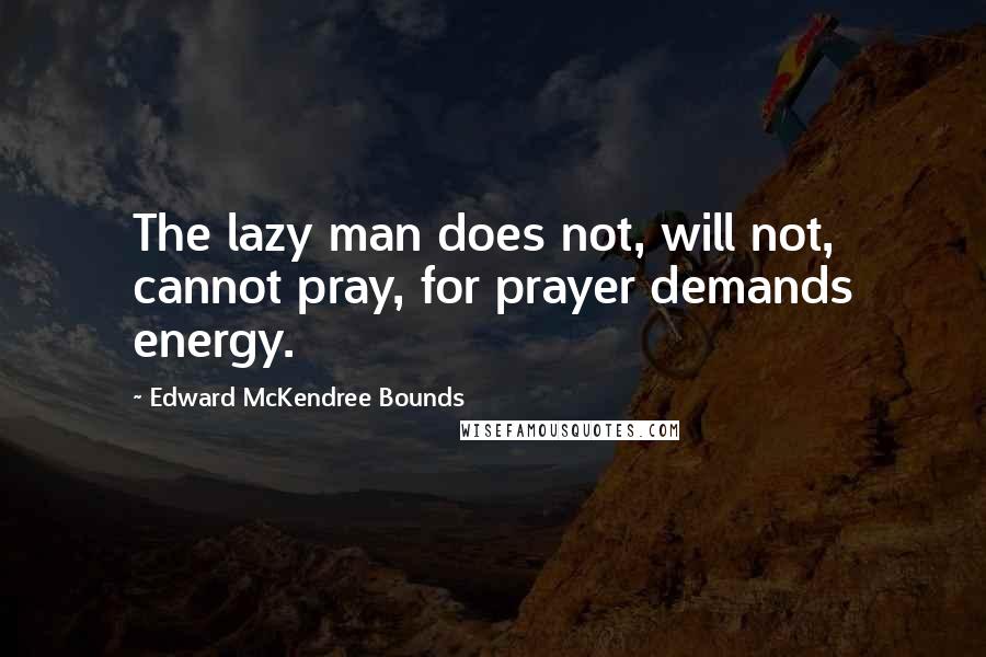 Edward McKendree Bounds Quotes: The lazy man does not, will not, cannot pray, for prayer demands energy.