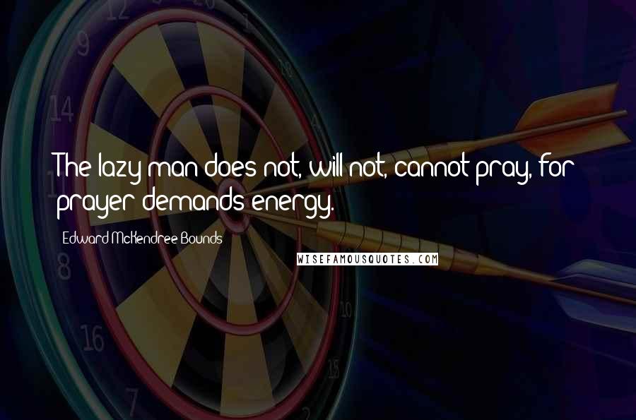 Edward McKendree Bounds Quotes: The lazy man does not, will not, cannot pray, for prayer demands energy.