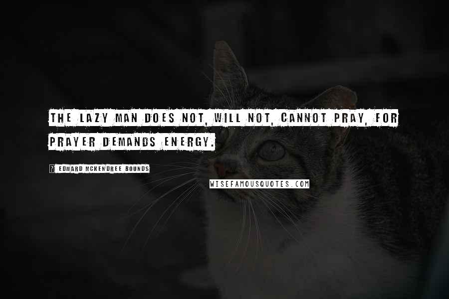 Edward McKendree Bounds Quotes: The lazy man does not, will not, cannot pray, for prayer demands energy.