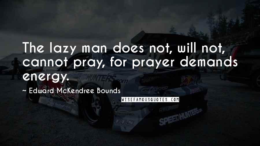 Edward McKendree Bounds Quotes: The lazy man does not, will not, cannot pray, for prayer demands energy.