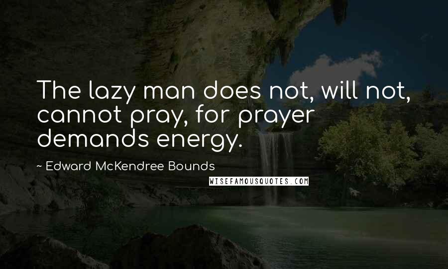 Edward McKendree Bounds Quotes: The lazy man does not, will not, cannot pray, for prayer demands energy.