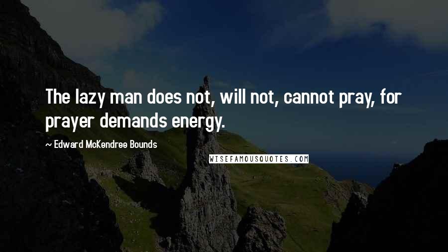 Edward McKendree Bounds Quotes: The lazy man does not, will not, cannot pray, for prayer demands energy.