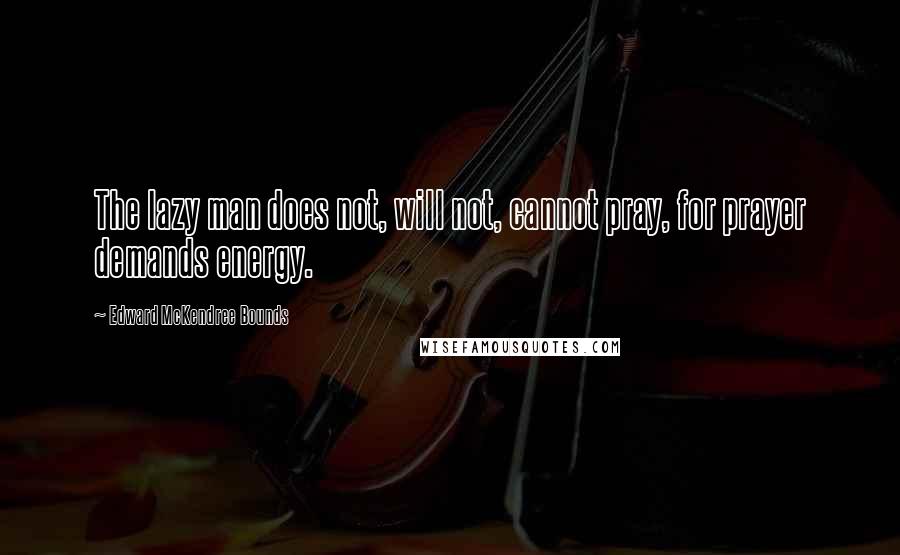 Edward McKendree Bounds Quotes: The lazy man does not, will not, cannot pray, for prayer demands energy.