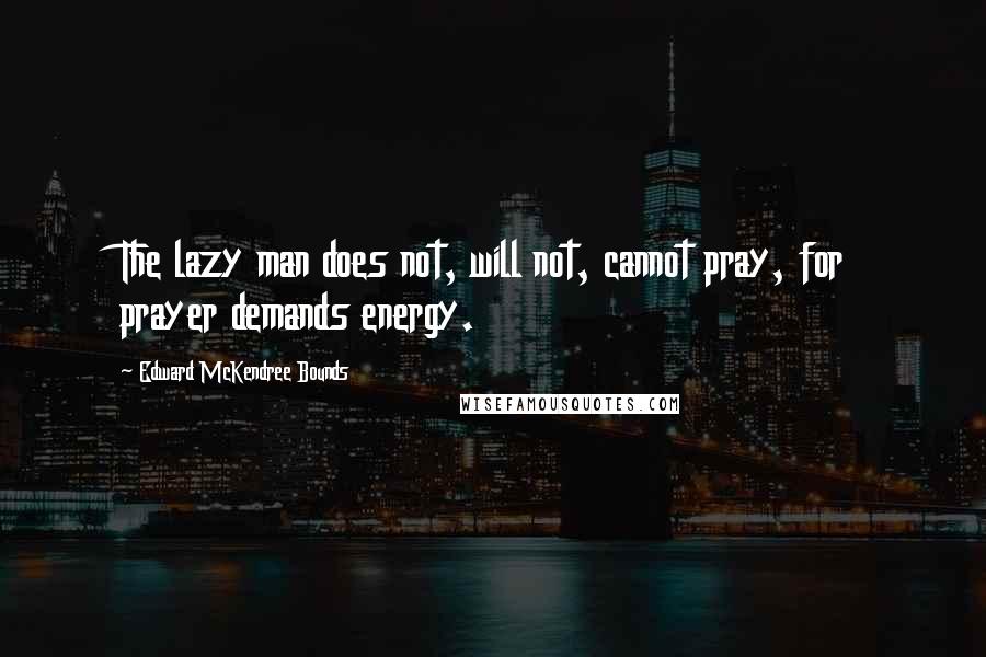 Edward McKendree Bounds Quotes: The lazy man does not, will not, cannot pray, for prayer demands energy.