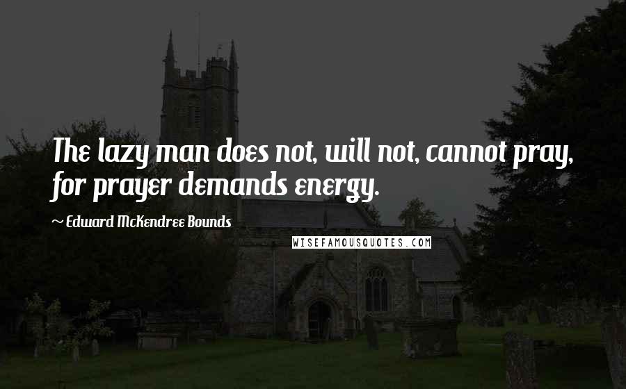 Edward McKendree Bounds Quotes: The lazy man does not, will not, cannot pray, for prayer demands energy.