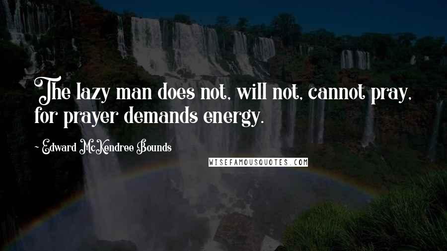 Edward McKendree Bounds Quotes: The lazy man does not, will not, cannot pray, for prayer demands energy.
