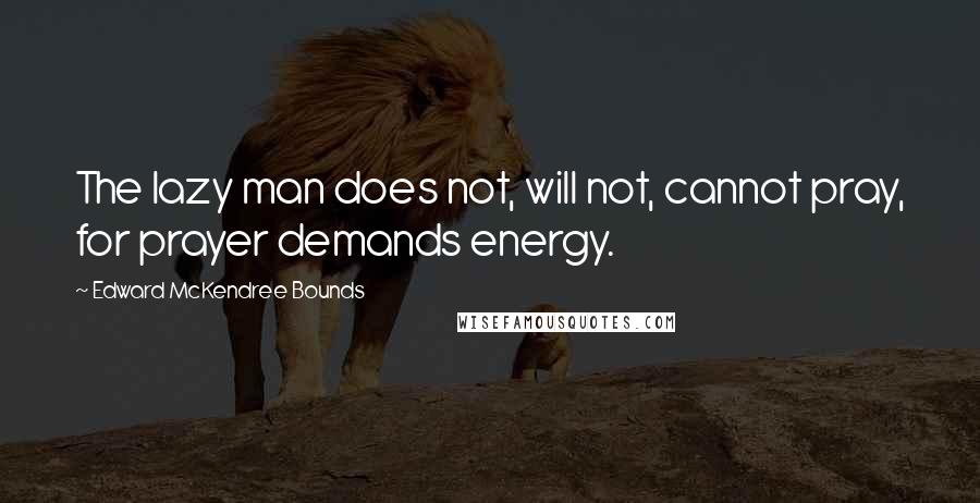 Edward McKendree Bounds Quotes: The lazy man does not, will not, cannot pray, for prayer demands energy.