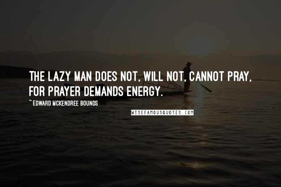 Edward McKendree Bounds Quotes: The lazy man does not, will not, cannot pray, for prayer demands energy.