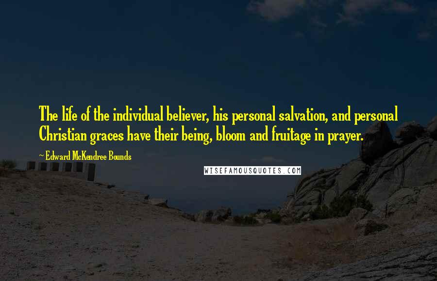 Edward McKendree Bounds Quotes: The life of the individual believer, his personal salvation, and personal Christian graces have their being, bloom and fruitage in prayer.
