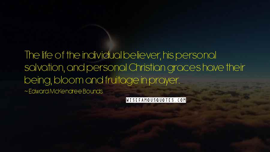 Edward McKendree Bounds Quotes: The life of the individual believer, his personal salvation, and personal Christian graces have their being, bloom and fruitage in prayer.