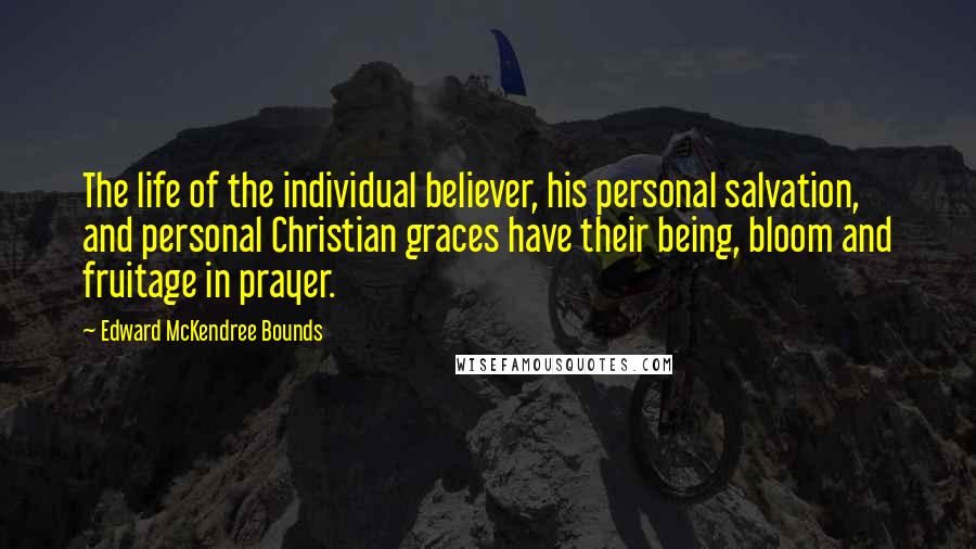 Edward McKendree Bounds Quotes: The life of the individual believer, his personal salvation, and personal Christian graces have their being, bloom and fruitage in prayer.