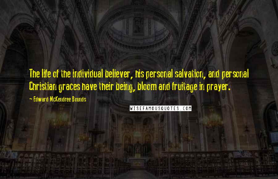 Edward McKendree Bounds Quotes: The life of the individual believer, his personal salvation, and personal Christian graces have their being, bloom and fruitage in prayer.