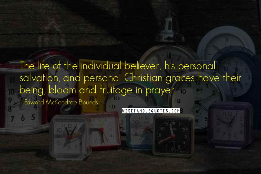Edward McKendree Bounds Quotes: The life of the individual believer, his personal salvation, and personal Christian graces have their being, bloom and fruitage in prayer.