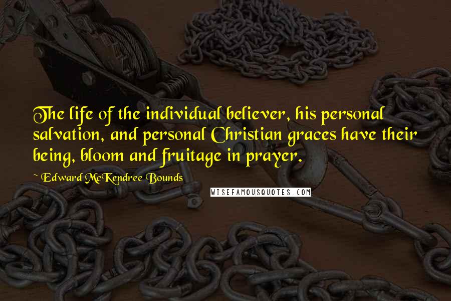 Edward McKendree Bounds Quotes: The life of the individual believer, his personal salvation, and personal Christian graces have their being, bloom and fruitage in prayer.
