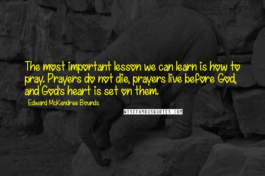 Edward McKendree Bounds Quotes: The most important lesson we can learn is how to pray. Prayers do not die, prayers live before God, and God's heart is set on them.