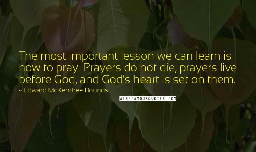 Edward McKendree Bounds Quotes: The most important lesson we can learn is how to pray. Prayers do not die, prayers live before God, and God's heart is set on them.