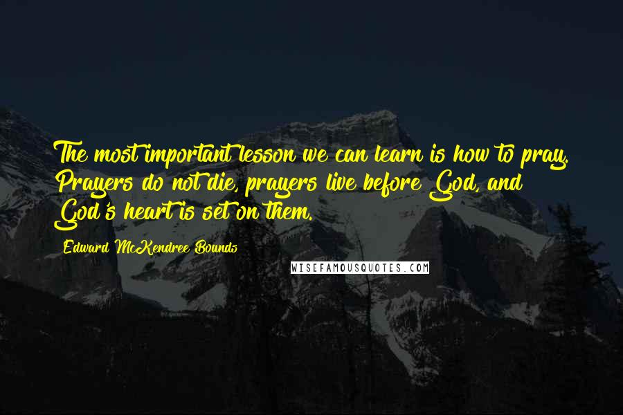 Edward McKendree Bounds Quotes: The most important lesson we can learn is how to pray. Prayers do not die, prayers live before God, and God's heart is set on them.