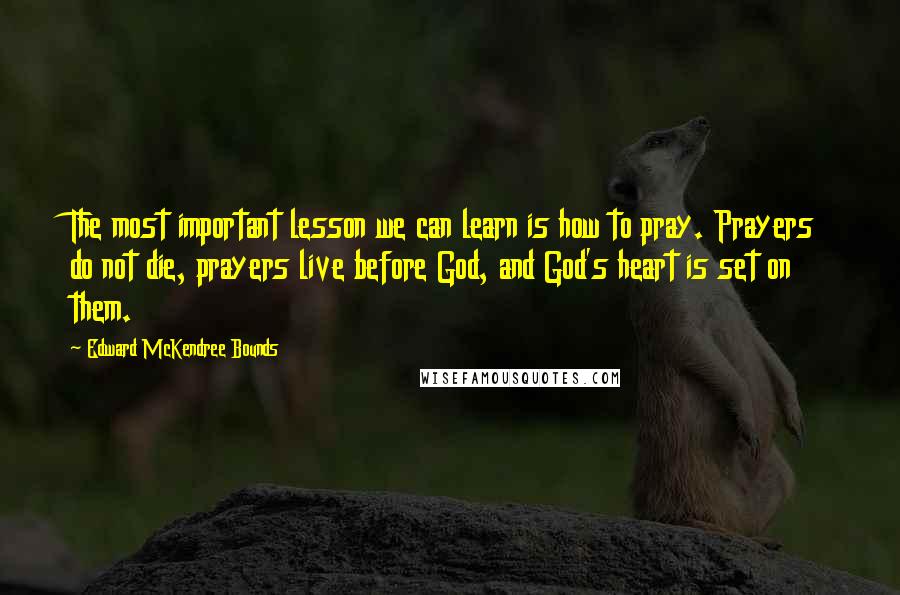 Edward McKendree Bounds Quotes: The most important lesson we can learn is how to pray. Prayers do not die, prayers live before God, and God's heart is set on them.