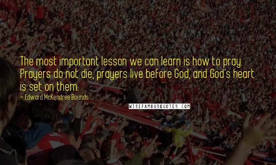 Edward McKendree Bounds Quotes: The most important lesson we can learn is how to pray. Prayers do not die, prayers live before God, and God's heart is set on them.