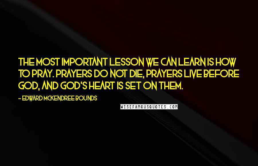 Edward McKendree Bounds Quotes: The most important lesson we can learn is how to pray. Prayers do not die, prayers live before God, and God's heart is set on them.