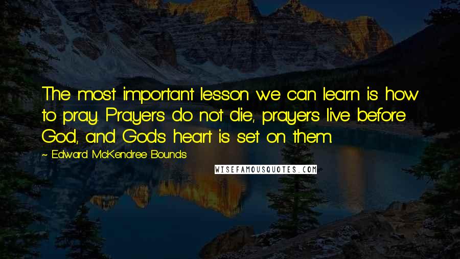 Edward McKendree Bounds Quotes: The most important lesson we can learn is how to pray. Prayers do not die, prayers live before God, and God's heart is set on them.