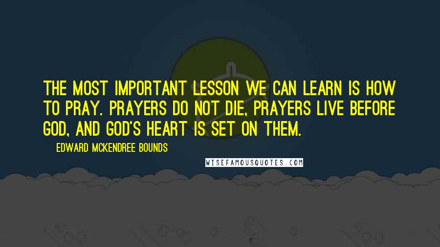 Edward McKendree Bounds Quotes: The most important lesson we can learn is how to pray. Prayers do not die, prayers live before God, and God's heart is set on them.