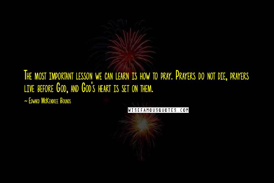 Edward McKendree Bounds Quotes: The most important lesson we can learn is how to pray. Prayers do not die, prayers live before God, and God's heart is set on them.