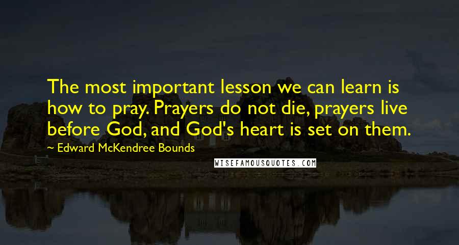 Edward McKendree Bounds Quotes: The most important lesson we can learn is how to pray. Prayers do not die, prayers live before God, and God's heart is set on them.