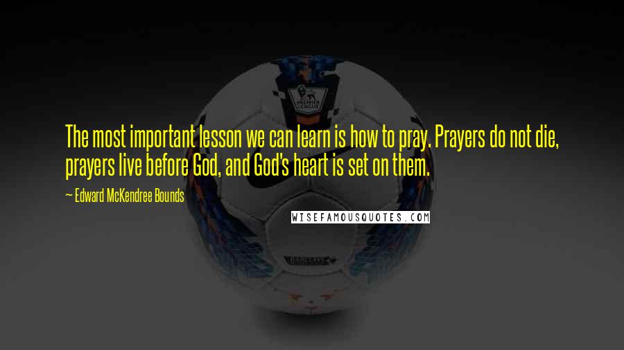 Edward McKendree Bounds Quotes: The most important lesson we can learn is how to pray. Prayers do not die, prayers live before God, and God's heart is set on them.