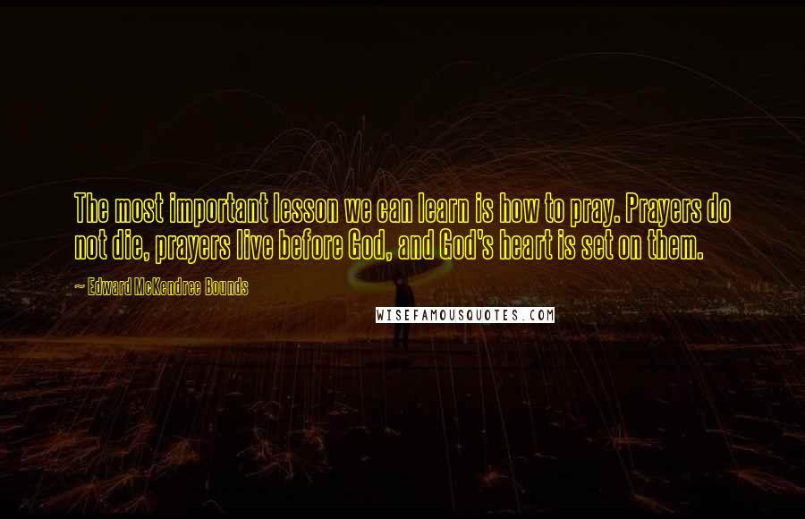 Edward McKendree Bounds Quotes: The most important lesson we can learn is how to pray. Prayers do not die, prayers live before God, and God's heart is set on them.