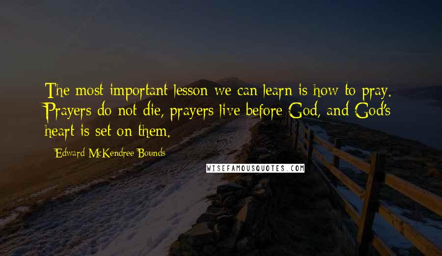 Edward McKendree Bounds Quotes: The most important lesson we can learn is how to pray. Prayers do not die, prayers live before God, and God's heart is set on them.