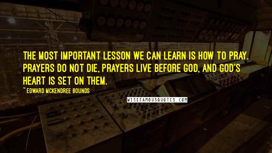Edward McKendree Bounds Quotes: The most important lesson we can learn is how to pray. Prayers do not die, prayers live before God, and God's heart is set on them.