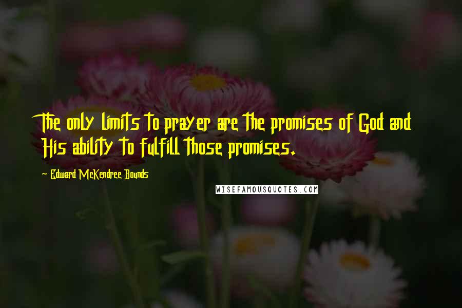 Edward McKendree Bounds Quotes: The only limits to prayer are the promises of God and His ability to fulfill those promises.