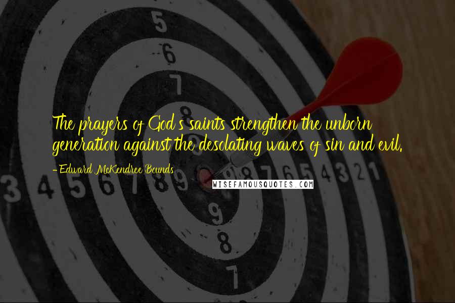Edward McKendree Bounds Quotes: The prayers of God's saints strengthen the unborn generation against the desolating waves of sin and evil.