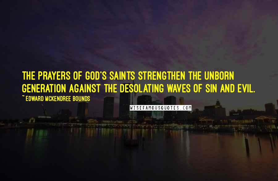 Edward McKendree Bounds Quotes: The prayers of God's saints strengthen the unborn generation against the desolating waves of sin and evil.