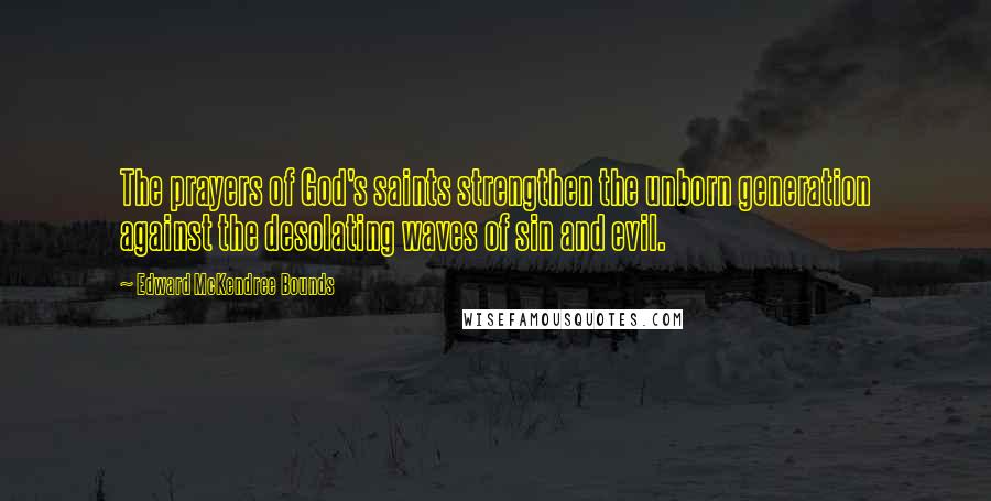 Edward McKendree Bounds Quotes: The prayers of God's saints strengthen the unborn generation against the desolating waves of sin and evil.