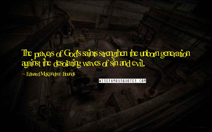 Edward McKendree Bounds Quotes: The prayers of God's saints strengthen the unborn generation against the desolating waves of sin and evil.