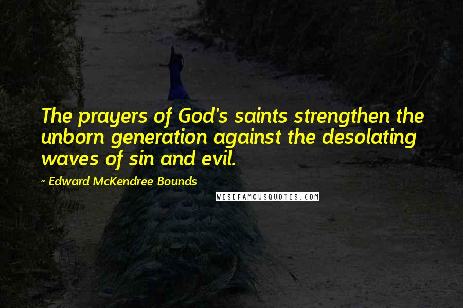 Edward McKendree Bounds Quotes: The prayers of God's saints strengthen the unborn generation against the desolating waves of sin and evil.