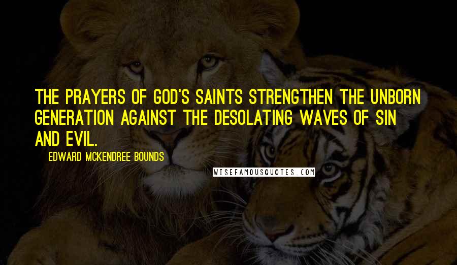 Edward McKendree Bounds Quotes: The prayers of God's saints strengthen the unborn generation against the desolating waves of sin and evil.