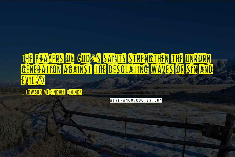 Edward McKendree Bounds Quotes: The prayers of God's saints strengthen the unborn generation against the desolating waves of sin and evil.